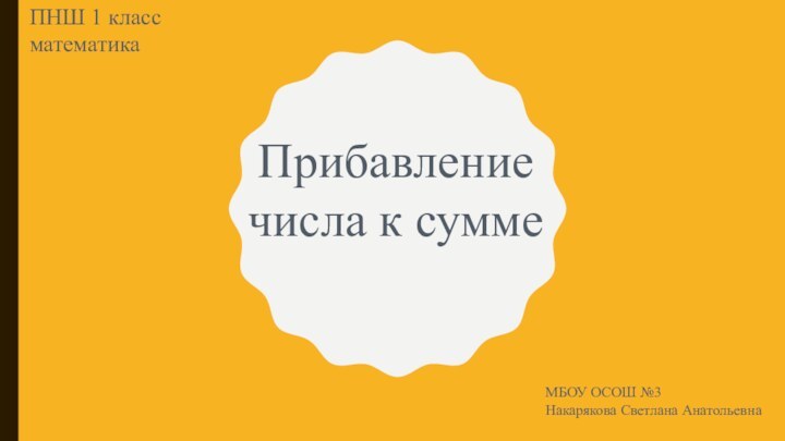 Прибавление числа к суммеПНШ 1 класс математикаМБОУ ОСОШ №3Накарякова Светлана Анатольевна