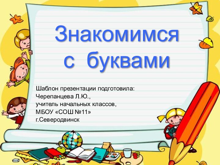 Знакомимся  с буквамиШаблон презентации подготовила:Черепанцева Л.Ю.,учитель начальных классов,МБОУ «СОШ №11»г.Северодвинск