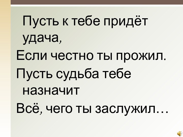 Пусть к тебе придёт удача,Если честно ты прожил.Пусть судьба тебе назначитВсё, чего ты заслужил…