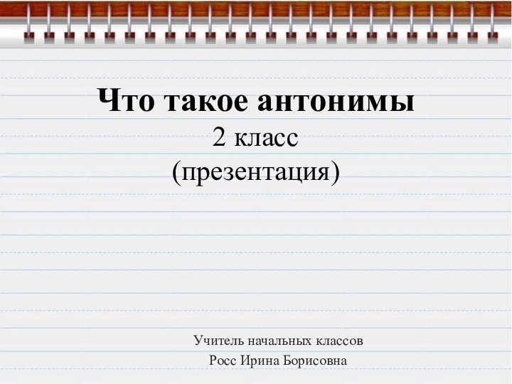 Что такое антонимы 2 класс (презентация)Учитель начальных классовРосс Ирина Борисовна