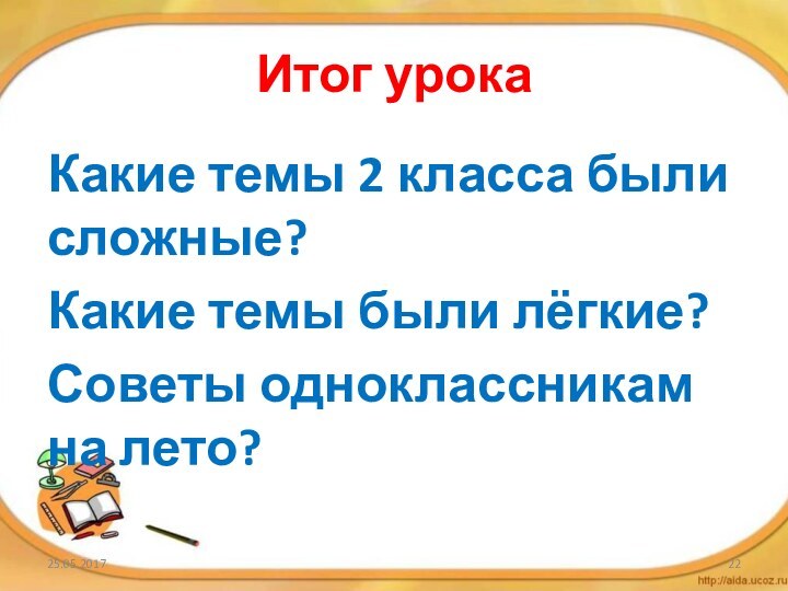 Итог урокаКакие темы 2 класса были сложные?Какие темы были лёгкие?Советы одноклассникам на лето?