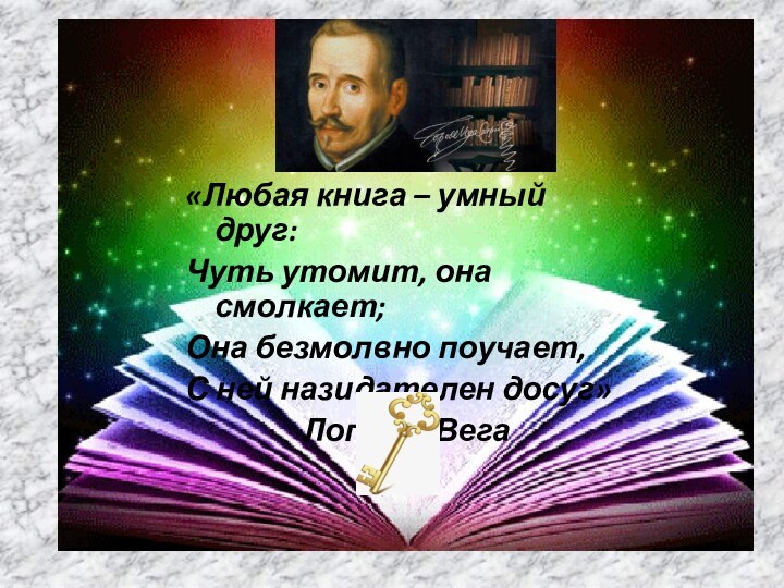 «Любая книга – умный друг:Чуть утомит, она смолкает;Она безмолвно поучает,С ней назидателен досуг»			Лопе де Вега