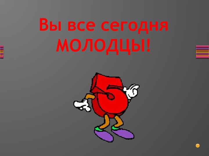 Вы все сегодня МОЛОДЦЫ!