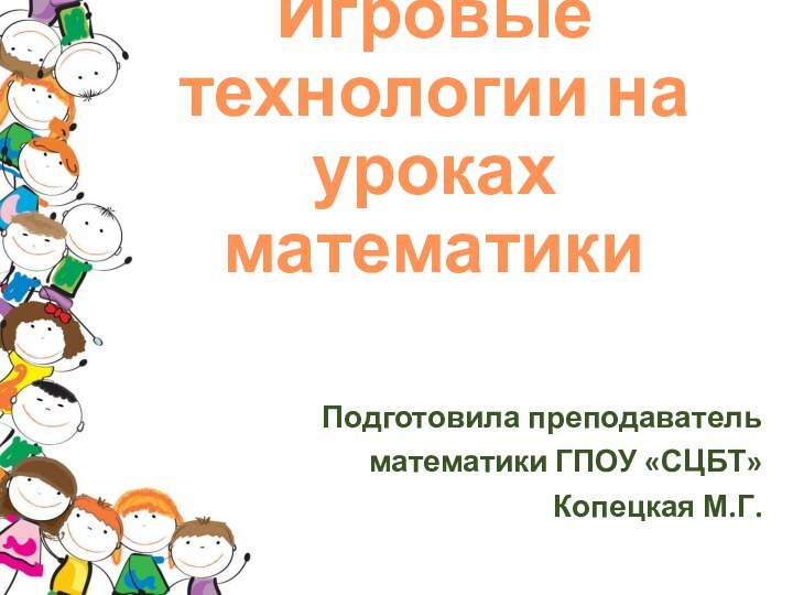 Игровые технологии на уроках математики Подготовила преподаватель математики ГПОУ «СЦБТ» Копецкая М.Г.