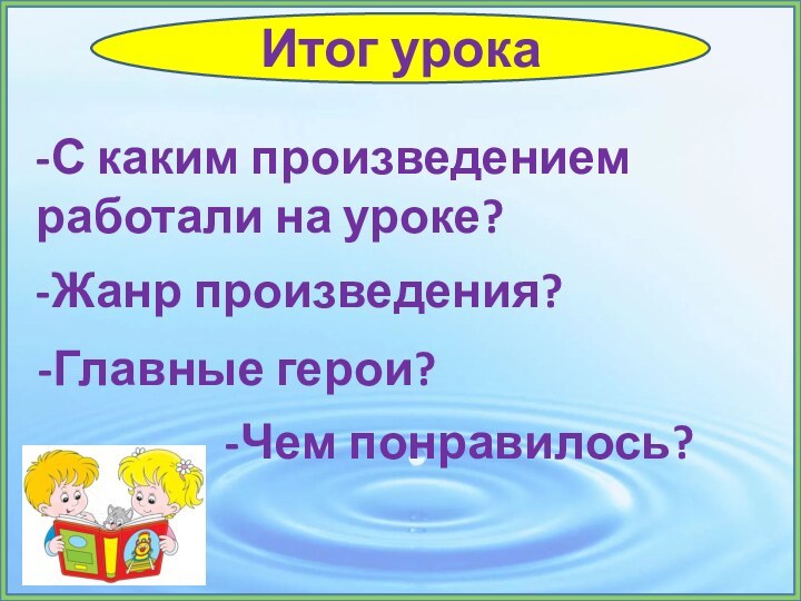 Итог урока-С каким произведением работали на уроке?-Жанр произведения?-Главные герои?-Чем понравилось?