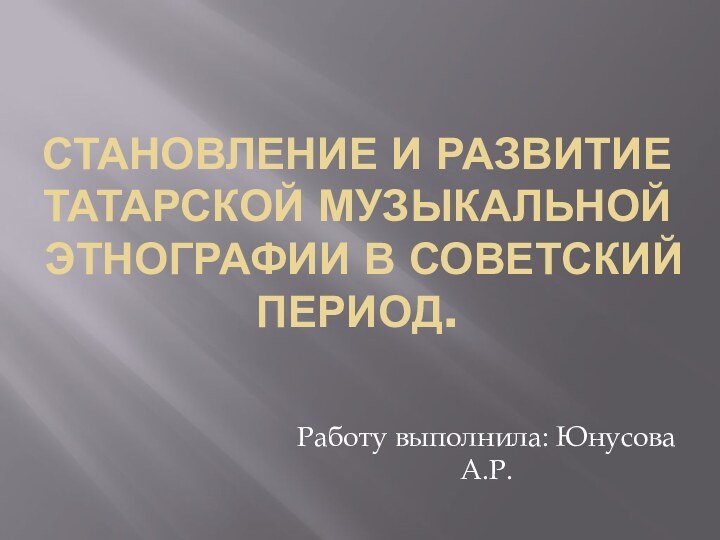 Становление и развитие татарской музыкальной этнографии в советский период.Работу выполнила: Юнусова А.Р.