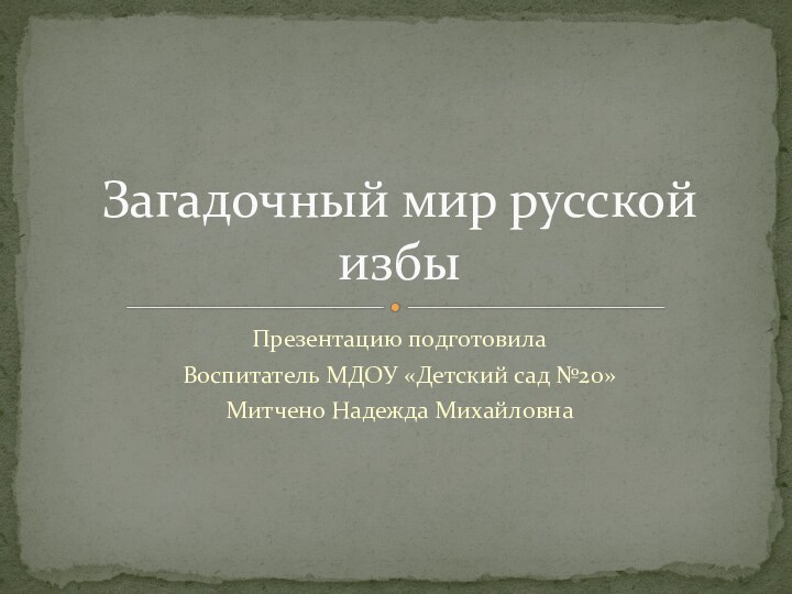 Презентацию подготовилаВоспитатель МДОУ «Детский сад №20»Митчено Надежда МихайловнаЗагадочный мир русской избы