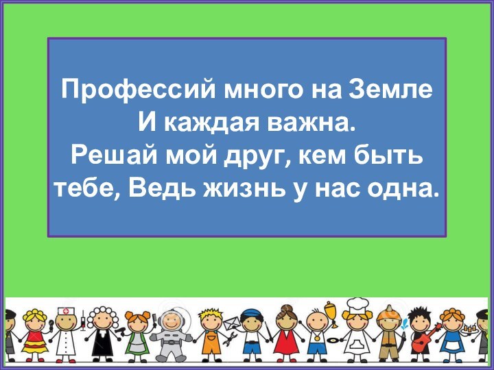 Профессий много на Земле И каждая важна. Решай мой друг, кем быть