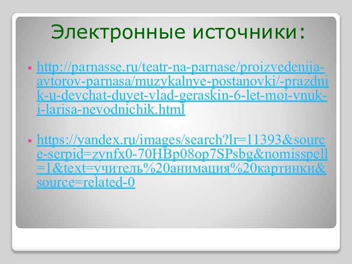 Электронные источники:http://parnasse.ru/teatr-na-parnase/proizvedenija-avtorov-parnasa/muzykalnye-postanovki/-prazdnik-u-devchat-duyet-vlad-geraskin-6-let-moi-vnuk-i-larisa-nevodnichik.htmlhttps://yandex.ru/images/search?lr=11393&source-serpid=zynfx0-70HBp08op7SPsbg&nomisspell=1&text=учитель%20анимация%20картинки&source=related-0