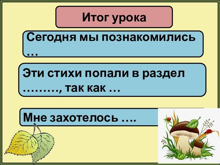 Итог урокаСегодня мы познакомились …Эти стихи попали в раздел ………, так как …Мне захотелось ….