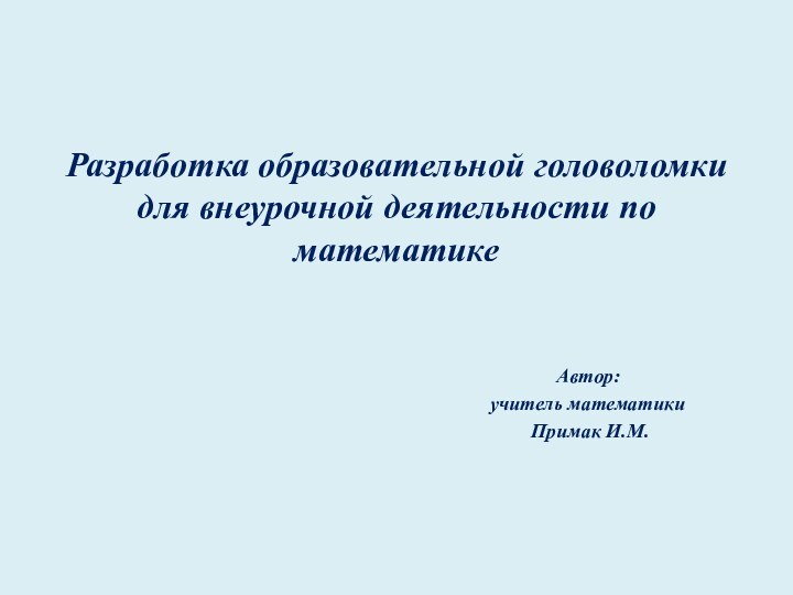 Разработка образовательной головоломки для внеурочной деятельности по математикеАвтор:учитель математики Примак И.М.