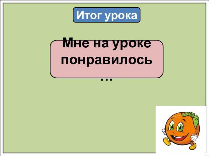 Итог урокаМне на уроке понравилось…