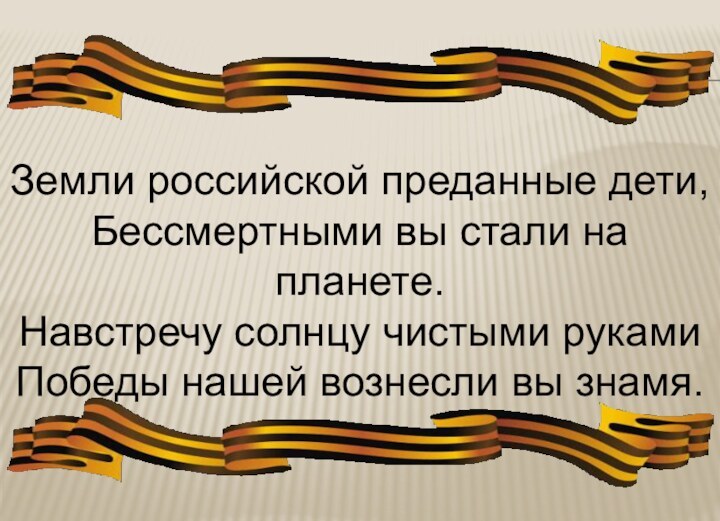 Земли российской преданные дети,Бессмертными вы стали на планете.Навстречу солнцу чистыми рукамиПобеды нашей вознесли вы знамя.