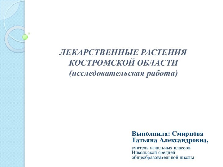   ЛЕКАРСТВЕННЫЕ РАСТЕНИЯ КОСТРОМСКОЙ ОБЛАСТИ (исследовательская работа) Выполнила: Смирнова Татьяна Александровна,учитель