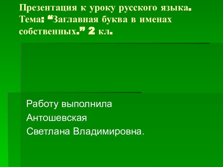 Презентация к уроку русского языка. Тема: “Заглавная буква в именах собственных.’’ 2 кл.Работу выполнилаАнтошевскаяСветлана Владимировна.