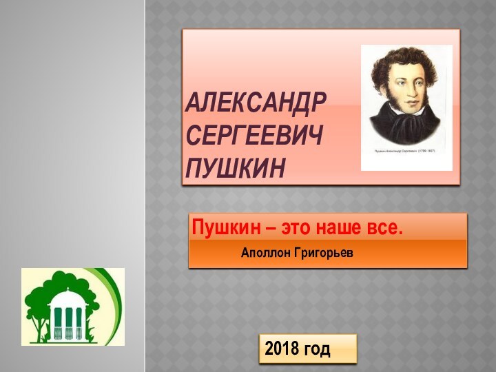 Александр Сергеевич  ПушкинПушкин – это наше все.		Аполлон Григорьев2018 год