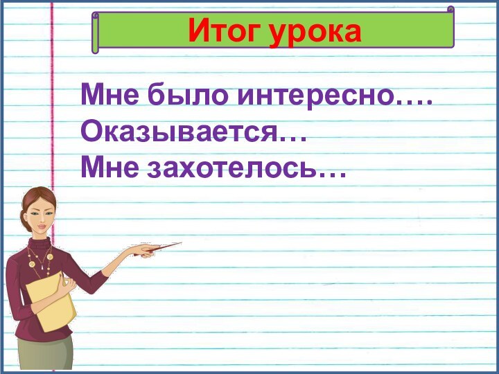 Итог урокаМне было интересно….Оказывается…Мне захотелось…