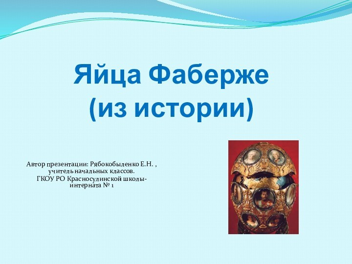 Яйца Фаберже (из истории) Автор презентации: Рябокобыленко Е.Н. , учитель начальных классов.ГКОУ