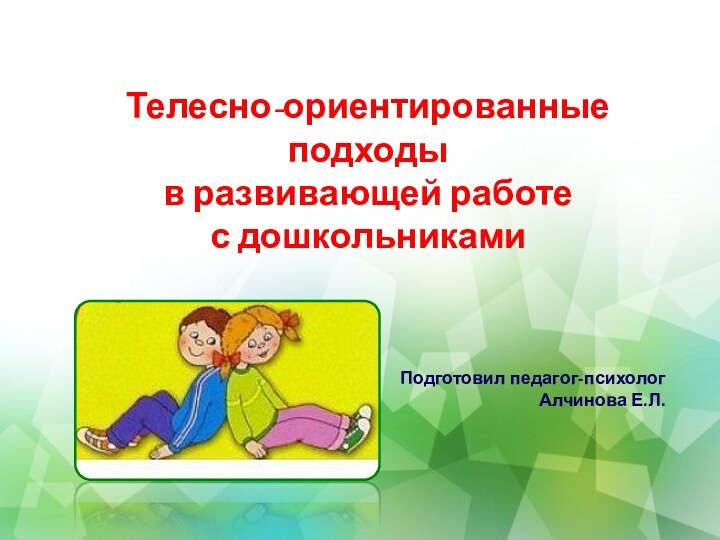 Телесно-ориентированные подходы  в развивающей работе  с дошкольникамиПодготовил педагог-психолог Алчинова Е.Л.