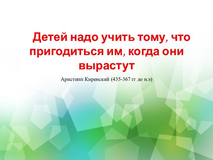 Детей надо учить тому, что пригодиться им, когда они вырастут  Аристипп