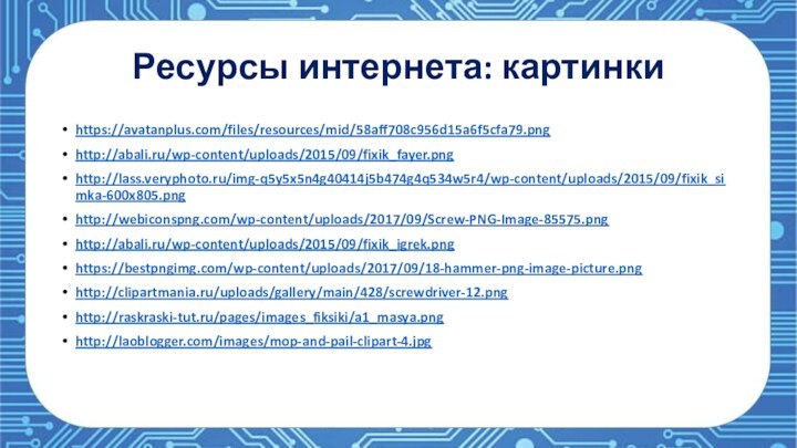 Ресурсы интернета: картинкиhttps://avatanplus.com/files/resources/mid/58aff708c956d15a6f5cfa79.pnghttp://abali.ru/wp-content/uploads/2015/09/fixik_fayer.pnghttp://lass.veryphoto.ru/img-q5y5x5n4g40414j5b474g4q534w5r4/wp-content/uploads/2015/09/fixik_simka-600x805.pnghttp://webiconspng.com/wp-content/uploads/2017/09/Screw-PNG-Image-85575.pnghttp://abali.ru/wp-content/uploads/2015/09/fixik_igrek.pnghttps://bestpngimg.com/wp-content/uploads/2017/09/18-hammer-png-image-picture.pnghttp://clipartmania.ru/uploads/gallery/main/428/screwdriver-12.pnghttp://raskraski-tut.ru/pages/images_fiksiki/a1_masya.pnghttp://laoblogger.com/images/mop-and-pail-clipart-4.jpg