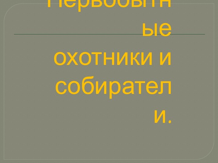 Первобытные охотники и собиратели.