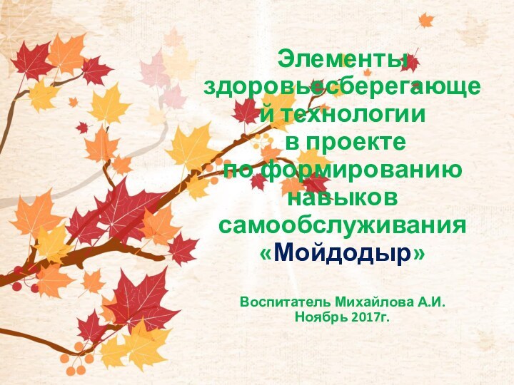 Элементы здоровьесберегающей технологии в проекте по формированию навыков самообслуживания «Мойдодыр»Воспитатель Михайлова А.И. Ноябрь 2017г.