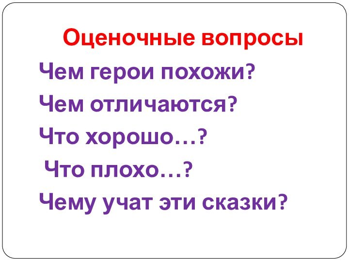 Оценочные вопросыЧем герои похожи?Чем отличаются?Что хорошо…? Что плохо…?Чему учат эти сказки?