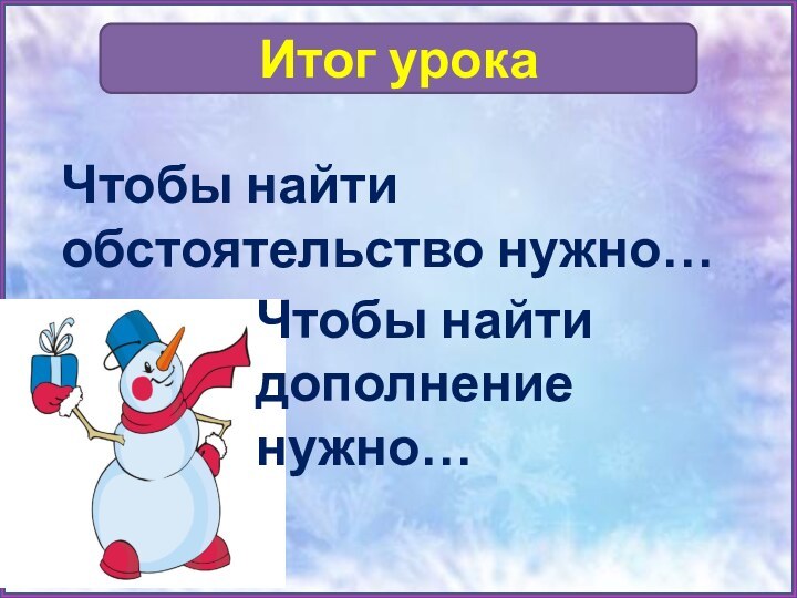 Итог урокаЧтобы найти обстоятельство нужно…Чтобы найти дополнение нужно…