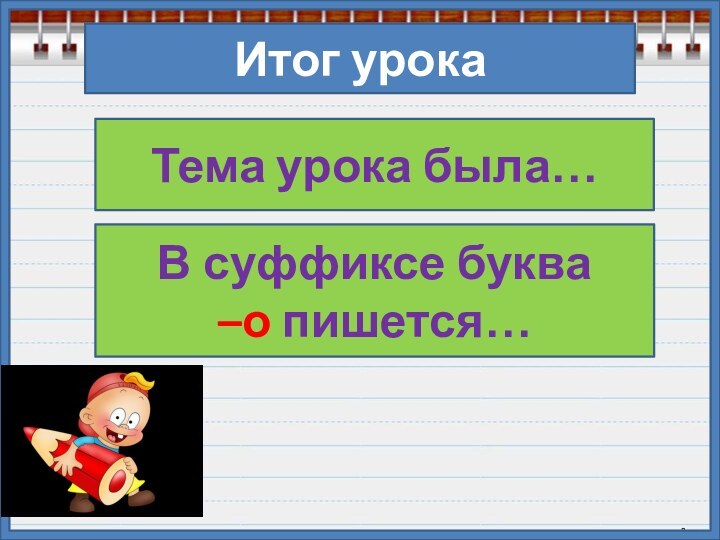 Итог урокаТема урока была…В суффиксе буква –о пишется…