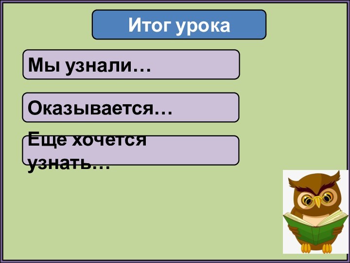 Итог урокаМы узнали…Оказывается…Еще хочется узнать…