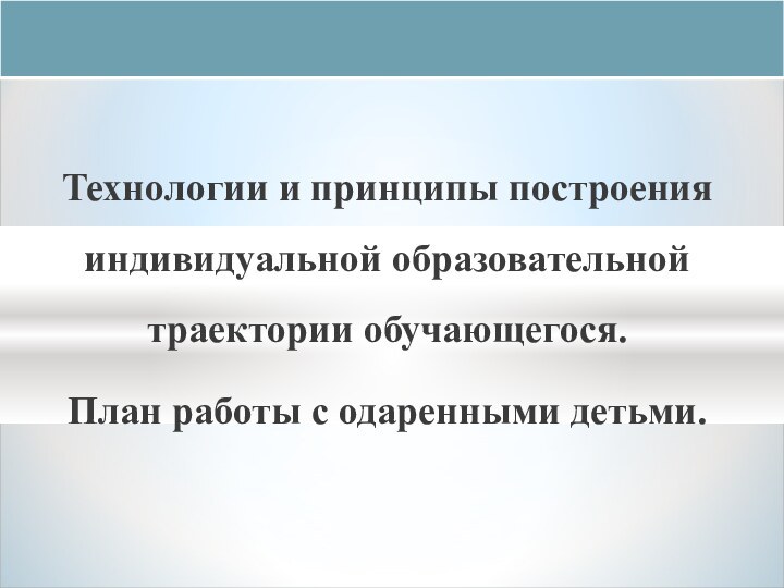 Технологии и принципы построения индивидуальной образовательной траектории обучающегося. План работы с одаренными детьми.