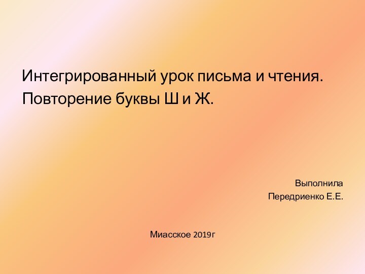 Интегрированный урок письма и чтения.Повторение буквы Ш и Ж.Выполнила Передриенко Е.Е.Миасское 2019г