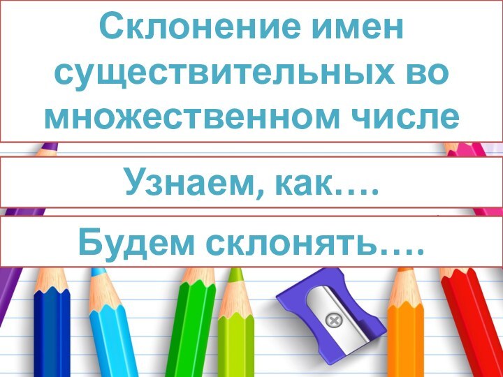 Склонение имен существительных во множественном числе Будем склонять…. Узнаем, как….