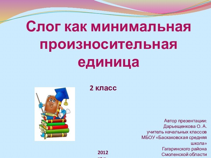 Слог как минимальная произносительная единица 2 класс 2012 годАвтор презентации:Дарьещенкова О. А.учитель