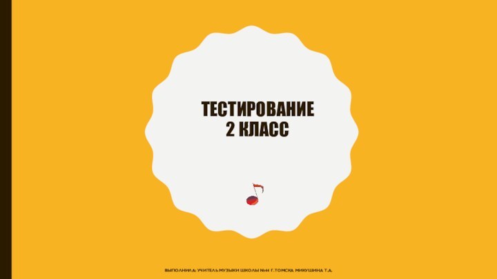 Тестирование 2 класс Выполнила: Учитель музыки школы №44 г.Томска Микушина Т.А.