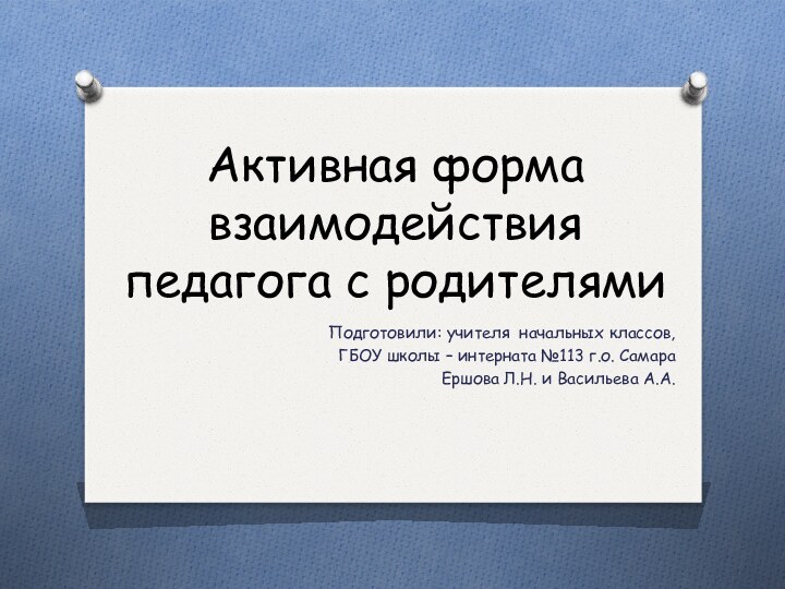 Активная форма взаимодействия педагога с родителямиПодготовили: учителя начальных классов,ГБОУ школы – интерната