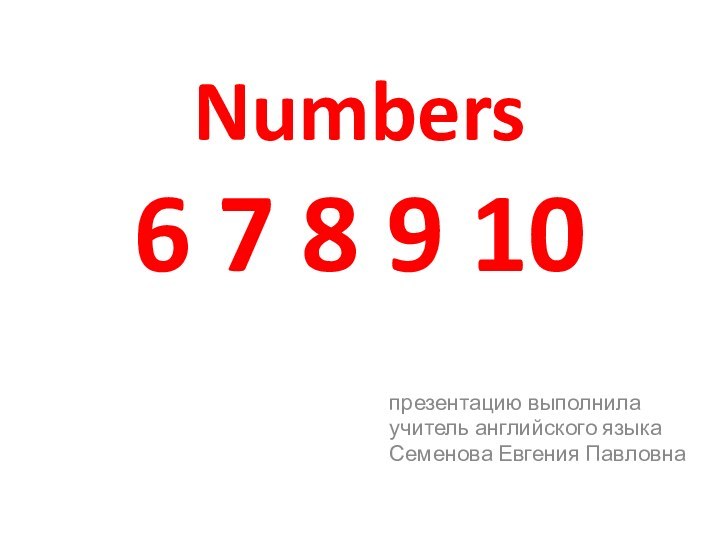 Numbers 6 7 8 9 10презентацию выполнилаучитель английского языкаСеменова Евгения Павловна