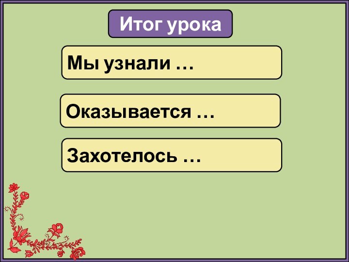 Итог урокаМы узнали …Оказывается …Захотелось …