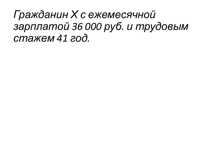 Гражданин Х с ежемесячной зарплатой 36 000 руб. и трудовым стажем 41 год.