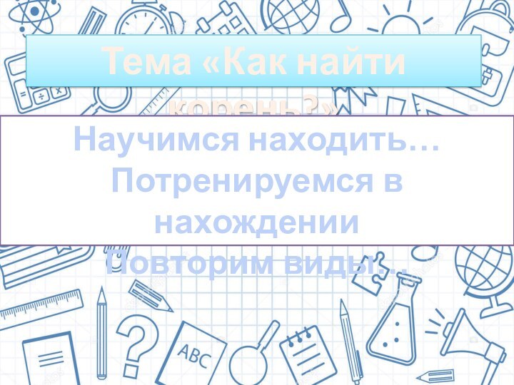 Тема «Как найти корень?»Научимся находить…Потренируемся в нахожденииПовторим виды…