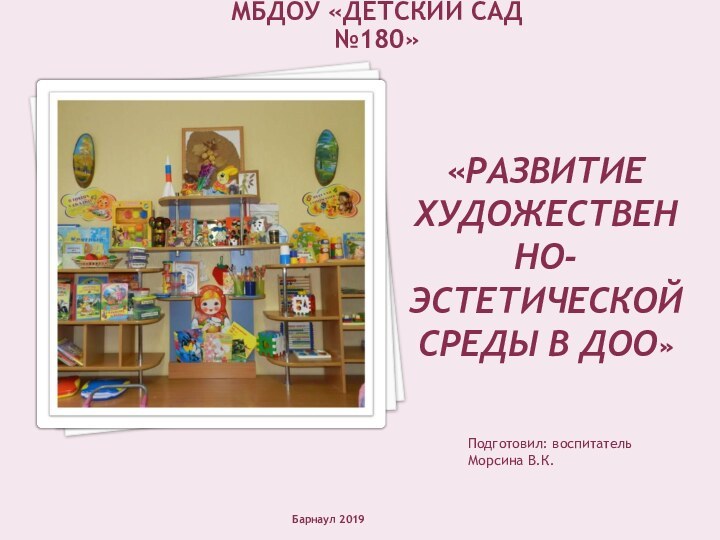 «РАЗВИТИЕ ХУДОЖЕСТВЕННО-ЭСТЕТИЧЕСКОЙ СРЕДЫ В ДОО» Подготовил: воспитатель  Морсина В.К.Барнаул 2019МБДОУ «ДЕТСКИЙ САД №180»