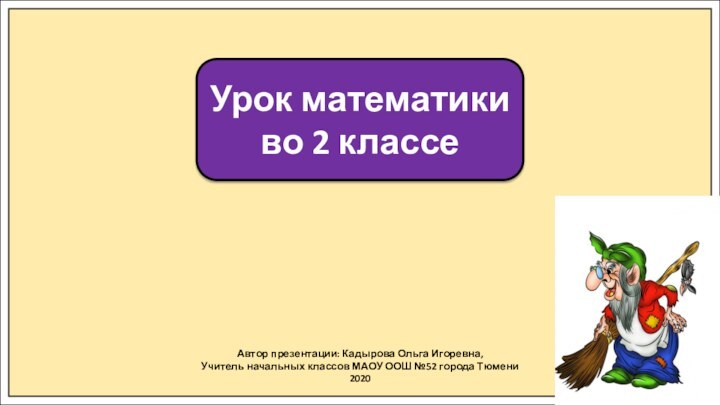 Автор презентации: Кадырова Ольга Игоревна,Учитель начальных классов МАОУ ООШ №52 города Тюмени2020Урок математики во 2 классе