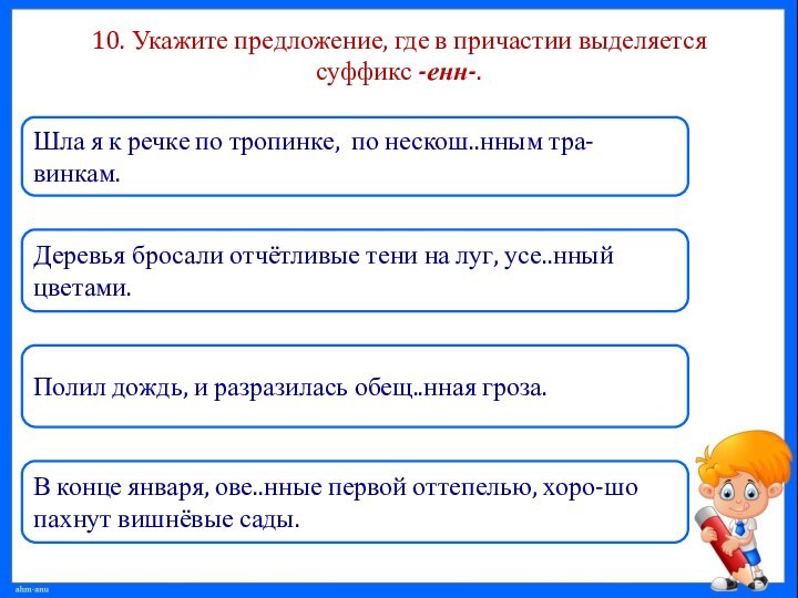 10. Укажите предложение, где в причастии выделяется суффикс -енн-.Шла я к речке