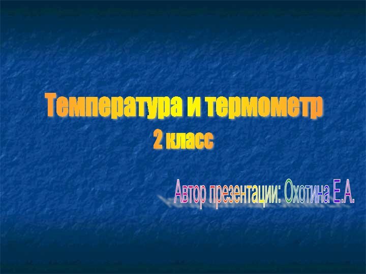 Температура и термометр Автор презентации: Охотина Е.А. 2 класс