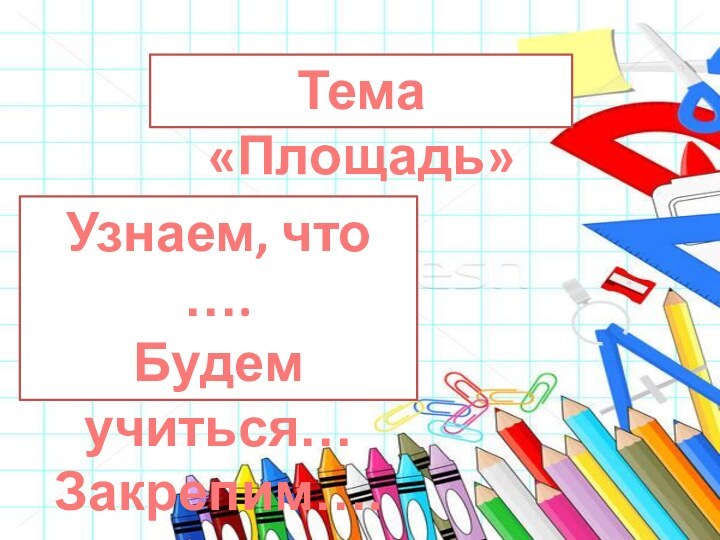 Тема «Площадь»Узнаем, что ….Будем учиться…Закрепим….