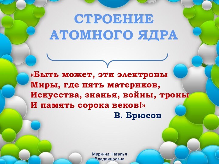 СТРОЕНИЕ АТОМНОГО ЯДРА«Быть может, эти электроныМиры, где пять материков,Искусства, знанья, войны, троныИ