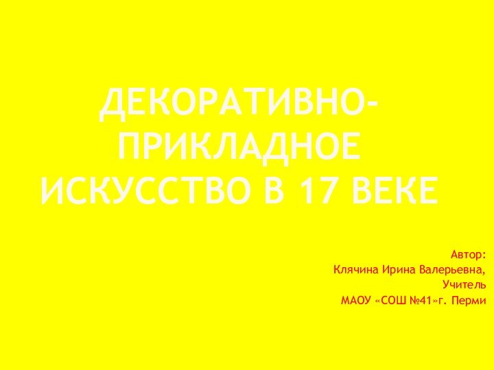 ДЕКОРАТИВНО-ПРИКЛАДНОЕ ИСКУССТВО В 17 ВЕКЕ     Автор:Клячина Ирина Валерьевна,