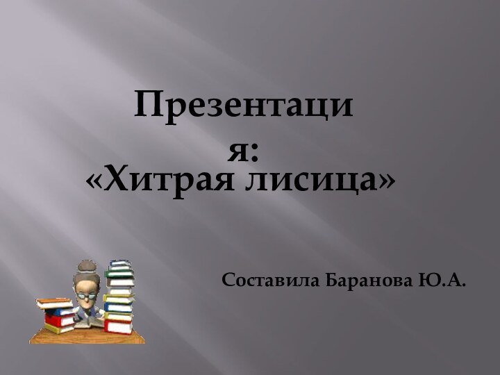 Презентация:«Хитрая лисица»Составила Баранова Ю.А.