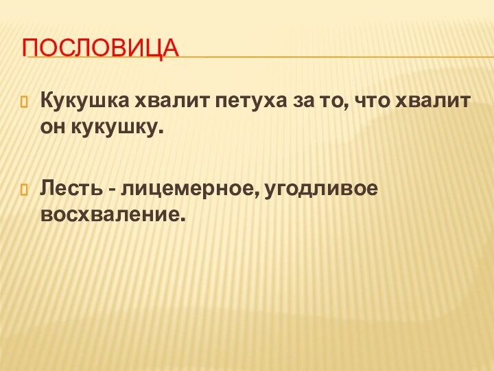 ПословицаКукушка хвалит петуха за то, что хвалит он кукушку.Лесть - лицемерное, угодливое восхваление.